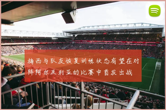 梅西与队友恢复训练状态有望在对阵阿尔及利亚的比赛中首发出战