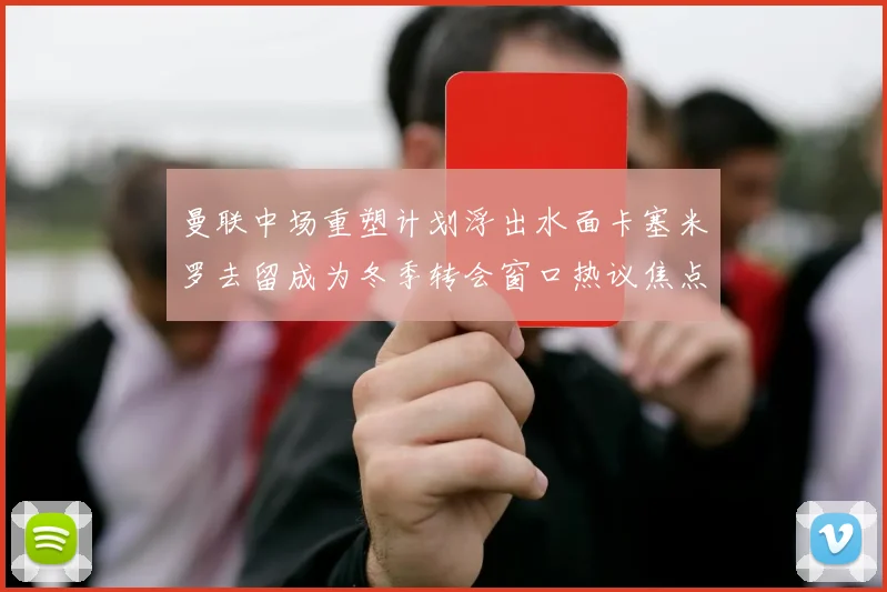 曼联中场重塑计划浮出水面卡塞米罗去留成为冬季转会窗口热议焦点