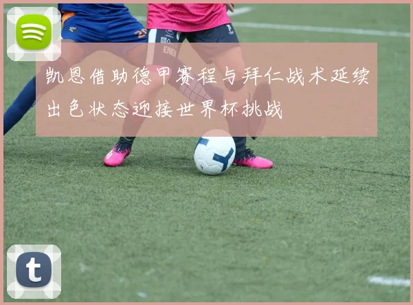凯恩借助德甲赛程与拜仁战术延续出色状态迎接世界杯挑战