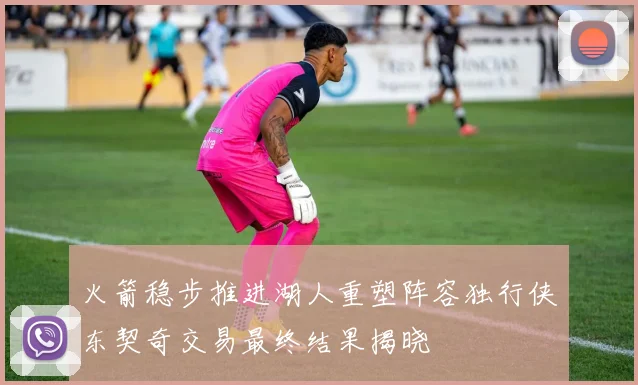 火箭稳步推进湖人重塑阵容独行侠东契奇交易最终结果揭晓