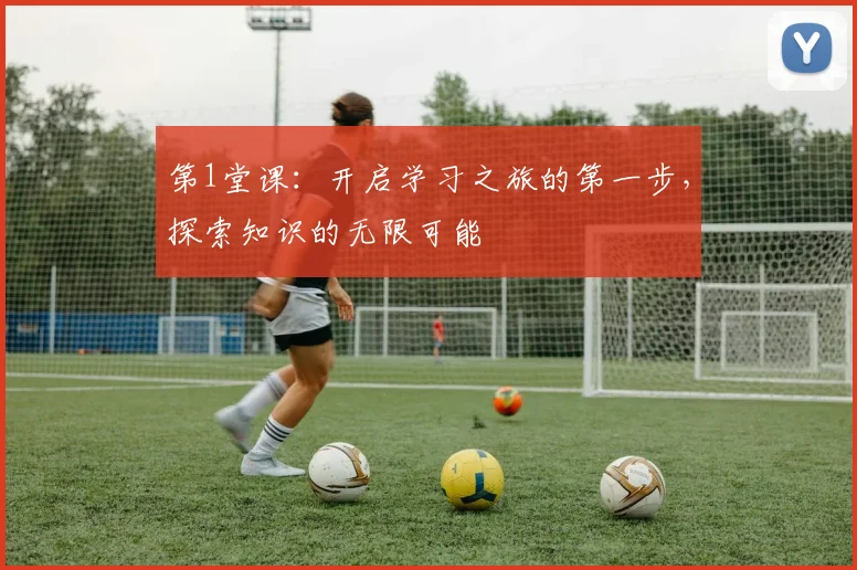第1堂课：开启学习之旅的第一步，探索知识的无限可能