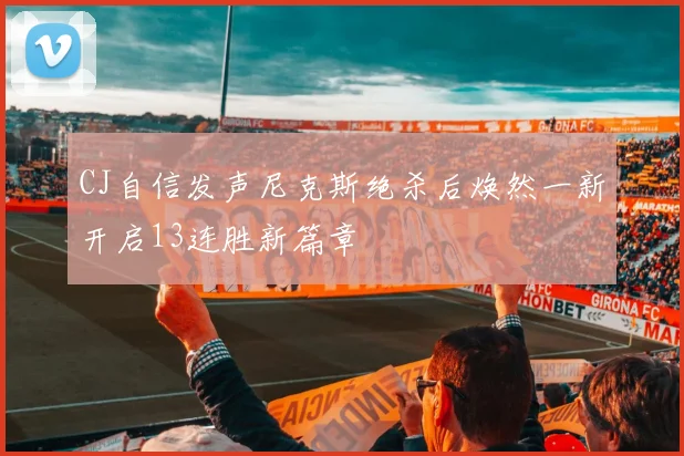 CJ自信发声尼克斯绝杀后焕然一新开启13连胜新篇章