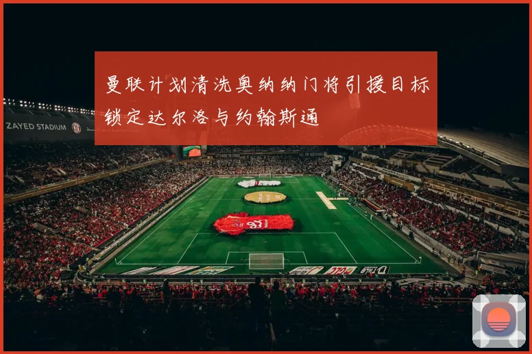 曼联计划清洗奥纳纳门将引援目标锁定达尔洛与约翰斯通