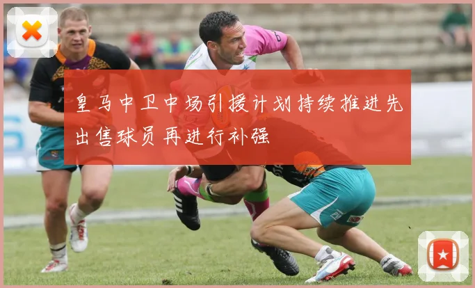 皇马中卫中场引援计划持续推进先出售球员再进行补强