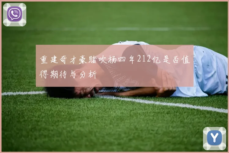 重建奇才豪赌吹杨四年212亿是否值得期待与分析