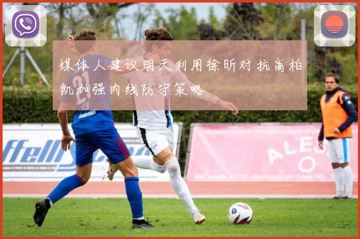 媒体人建议明天利用徐昕对抗高柏凯加强内线防守策略