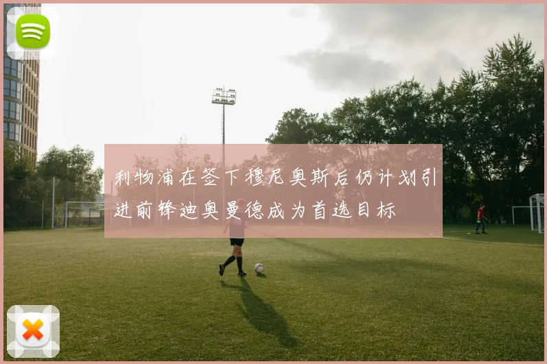 利物浦在签下穆尼奥斯后仍计划引进前锋迪奥曼德成为首选目标