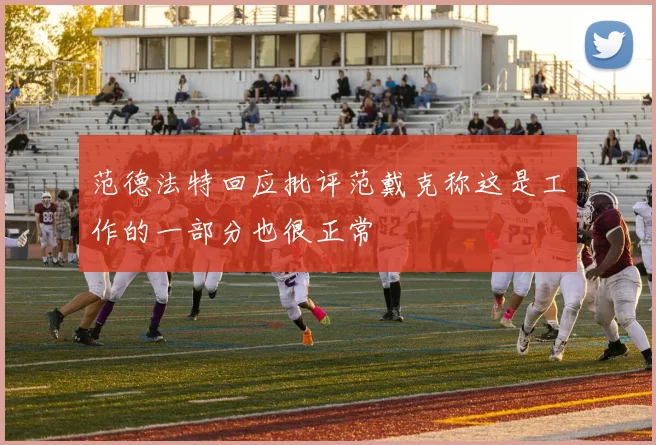 范德法特回应批评范戴克称这是工作的一部分也很正常
