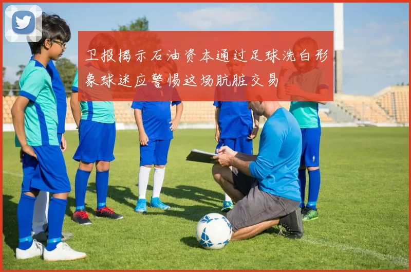 卫报揭示石油资本通过足球洗白形象球迷应警惕这场肮脏交易