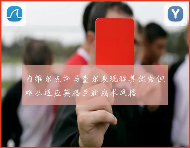 内维尔点评马奎尔表现称其优秀但难以适应英格兰新战术风格