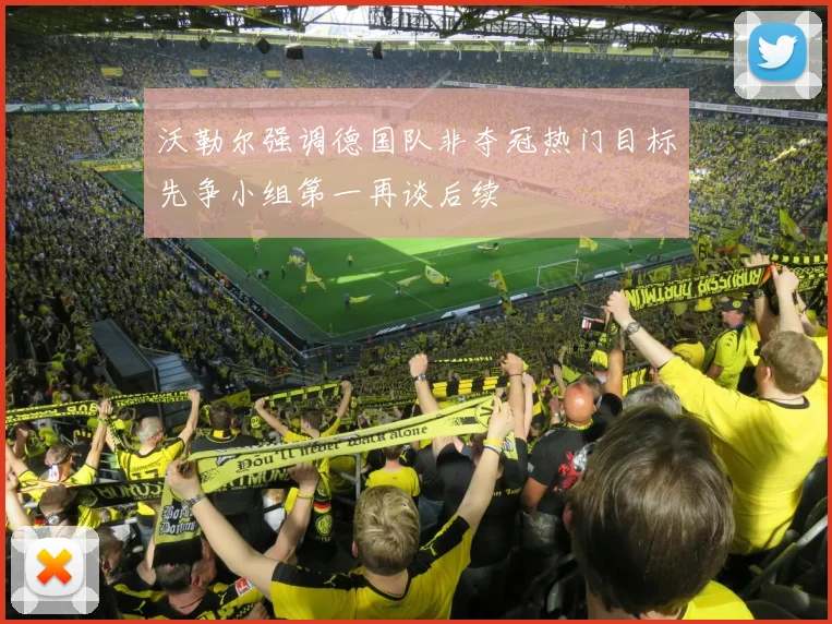 沃勒尔强调德国队非夺冠热门目标先争小组第一再谈后续