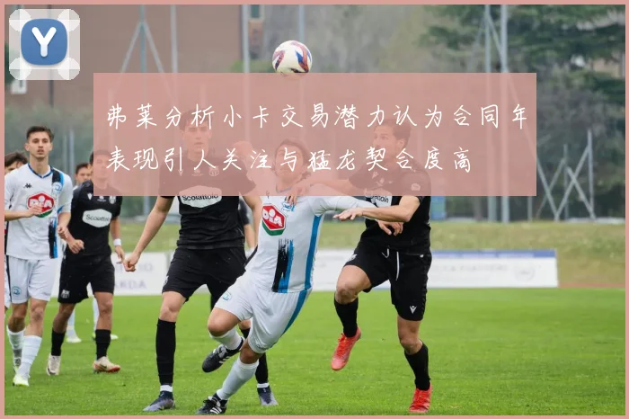 弗莱分析小卡交易潜力认为合同年表现引人关注与猛龙契合度高